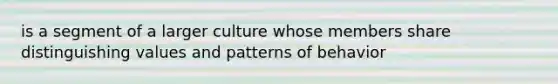 is a segment of a larger culture whose members share distinguishing values and patterns of behavior