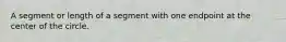 A segment or length of a segment with one endpoint at the center of the circle.