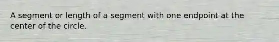 A segment or length of a segment with one endpoint at the center of the circle.