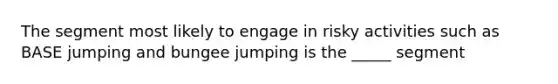 The segment most likely to engage in risky activities such as BASE jumping and bungee jumping is the _____ segment