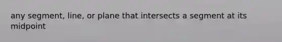 any segment, line, or plane that intersects a segment at its midpoint