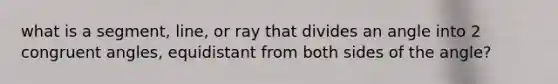 what is a segment, line, or ray that divides an angle into 2 congruent angles, equidistant from both sides of the angle?