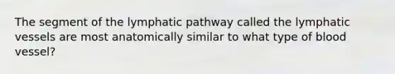 The segment of the lymphatic pathway called the lymphatic vessels are most anatomically similar to what type of blood vessel?