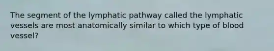 The segment of the lymphatic pathway called the lymphatic vessels are most anatomically similar to which type of blood vessel?