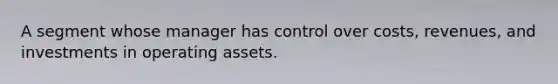 A segment whose manager has control over costs, revenues, and investments in operating assets.