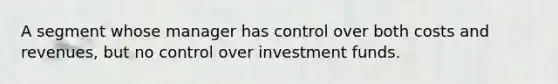 A segment whose manager has control over both costs and revenues, but no control over investment funds.