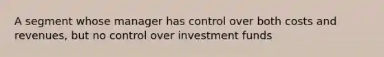 A segment whose manager has control over both costs and revenues, but no control over investment funds