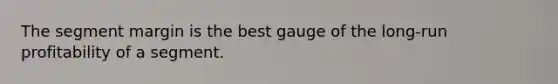 The segment margin is the best gauge of the long-run profitability of a segment.