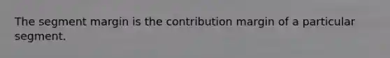 The segment margin is the contribution margin of a particular segment.