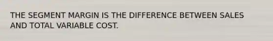 THE SEGMENT MARGIN IS THE DIFFERENCE BETWEEN SALES AND TOTAL VARIABLE COST.