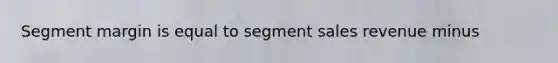 Segment margin is equal to segment sales revenue minus