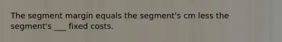 The segment margin equals the segment's cm less the segment's ___ fixed costs.