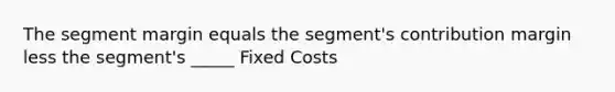 The segment margin equals the segment's contribution margin less the segment's _____ Fixed Costs