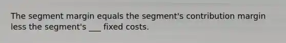 The segment margin equals the segment's contribution margin less the segment's ___ fixed costs.