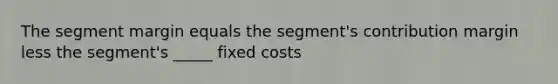 The segment margin equals the segment's contribution margin less the segment's _____ fixed costs