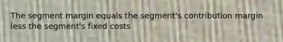 The segment margin equals the segment's contribution margin less the segment's fixed costs