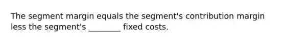 The segment margin equals the segment's contribution margin less the segment's ________ fixed costs.