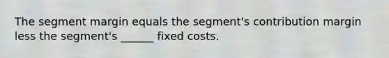 The segment margin equals the segment's contribution margin less the segment's ______ fixed costs.