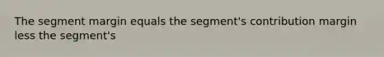 The segment margin equals the segment's contribution margin less the segment's