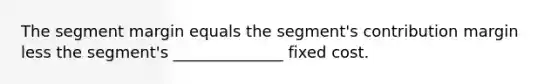 The segment margin equals the segment's contribution margin less the segment's ______________ fixed cost.