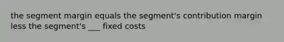 the segment margin equals the segment's contribution margin less the segment's ___ fixed costs