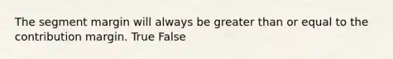 The segment margin will always be greater than or equal to the contribution margin. True False