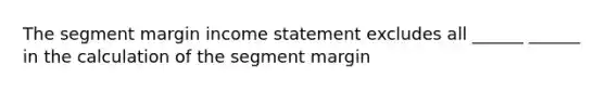 The segment margin income statement excludes all ______ ______ in the calculation of the segment margin