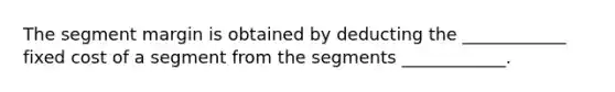 The segment margin is obtained by deducting the ____________ fixed cost of a segment from the segments ____________.