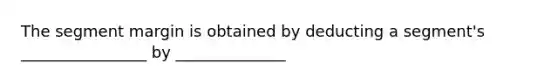 The segment margin is obtained by deducting a segment's ________________ by ______________