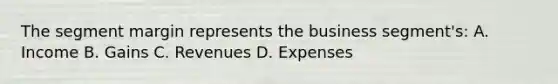 The segment margin represents the business segment's: A. Income B. Gains C. Revenues D. Expenses