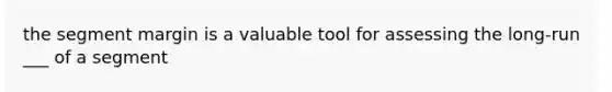 the segment margin is a valuable tool for assessing the long-run ___ of a segment