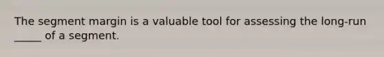The segment margin is a valuable tool for assessing the long-run _____ of a segment.
