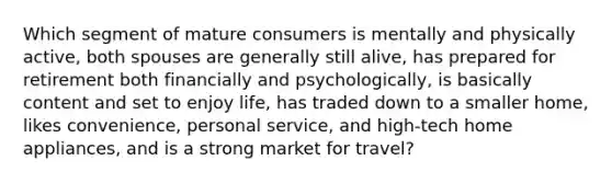 Which segment of mature consumers is mentally and physically active, both spouses are generally still alive, has prepared for retirement both financially and psychologically, is basically content and set to enjoy life, has traded down to a smaller home, likes convenience, personal service, and high-tech home appliances, and is a strong market for travel?