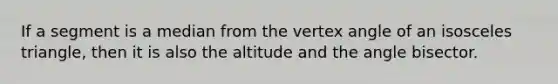 If a segment is a median from the vertex angle of an isosceles triangle, then it is also the altitude and the angle bisector.