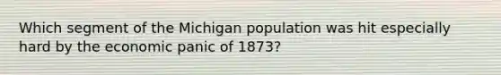 Which segment of the Michigan population was hit especially hard by the economic panic of 1873?