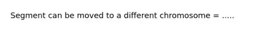 Segment can be moved to a different chromosome = .....