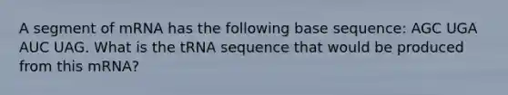 A segment of mRNA has the following base sequence: AGC UGA AUC UAG. What is the tRNA sequence that would be produced from this mRNA?