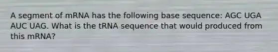 A segment of mRNA has the following base sequence: AGC UGA AUC UAG. What is the tRNA sequence that would produced from this mRNA?