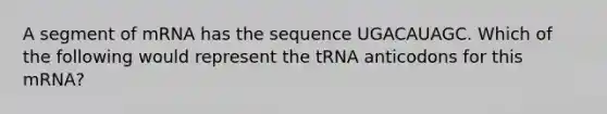 A segment of mRNA has the sequence UGACAUAGC. Which of the following would represent the tRNA anticodons for this mRNA?