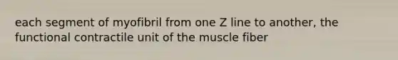 each segment of myofibril from one Z line to another, the functional contractile unit of the muscle fiber