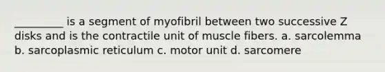 _________ is a segment of myofibril between two successive Z disks and is the contractile unit of muscle fibers. a. sarcolemma b. sarcoplasmic reticulum c. motor unit d. sarcomere