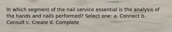 In which segment of the nail service essential is the analysis of the hands and nails performed? Select one: a. Connect b. Consult c. Create d. Complete