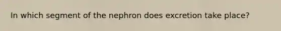 In which segment of the nephron does excretion take place?