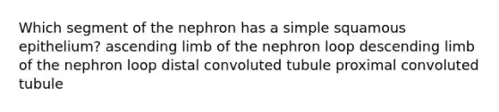 Which segment of the nephron has a simple squamous epithelium? ascending limb of the nephron loop descending limb of the nephron loop distal convoluted tubule proximal convoluted tubule