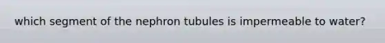 which segment of the nephron tubules is impermeable to water?