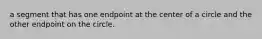 a segment that has one endpoint at the center of a circle and the other endpoint on the circle.