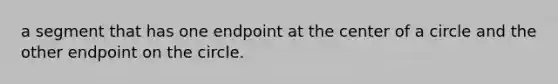 a segment that has one endpoint at the center of a circle and the other endpoint on the circle.