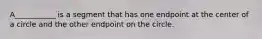 ​A___________ is a segment that has one endpoint at the center of a circle and the other endpoint on the circle.