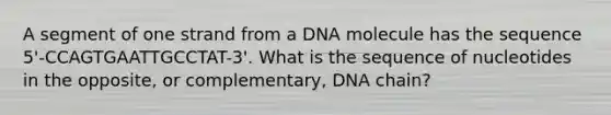 A segment of one strand from a DNA molecule has the sequence 5'-CCAGTGAATTGCCTAT-3'. What is the sequence of nucleotides in the opposite, or complementary, DNA chain?