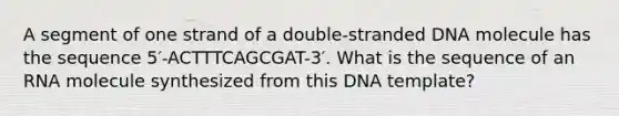 A segment of one strand of a double-stranded DNA molecule has the sequence 5′-ACTTTCAGCGAT-3′. What is the sequence of an RNA molecule synthesized from this DNA template?